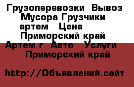  Грузоперевозки  Вывоз Мусора Грузчики. артем › Цена ­ 300 - Приморский край, Артем г. Авто » Услуги   . Приморский край